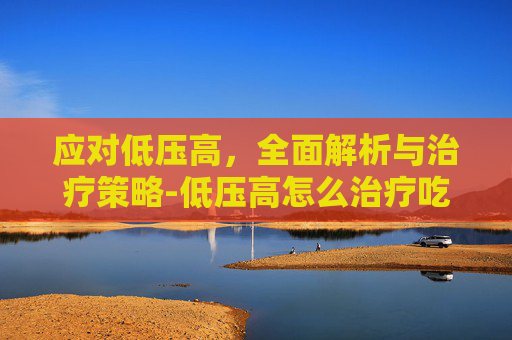 应对低压高，全面解析与治疗策略-低压高怎么治疗吃什么药