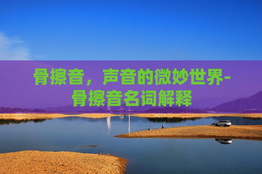 骨擦音，声音的微妙世界-骨擦音名词解释