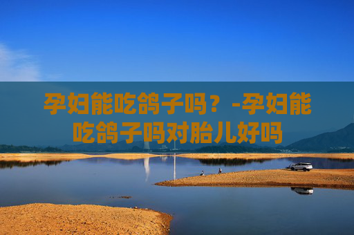 孕妇能吃鸽子吗？-孕妇能吃鸽子吗对胎儿好吗