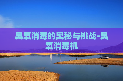 臭氧消毒的奥秘与挑战-臭氧消毒机