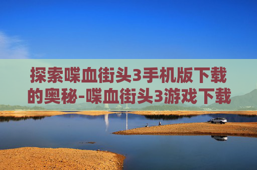 探索喋血街头3手机版下载的奥秘-喋血街头3游戏下载