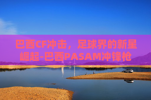 巴西CF冲击，足球界的新星崛起-巴西PASAM冲锋枪