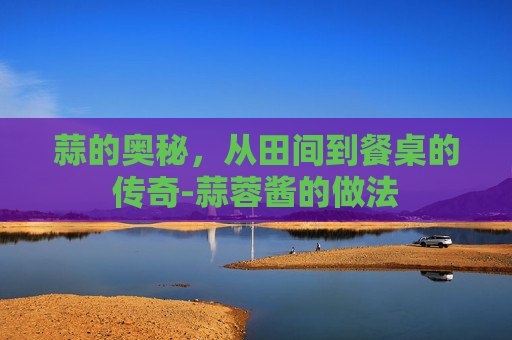 蒜的奥秘，从田间到餐桌的传奇-蒜蓉酱的做法