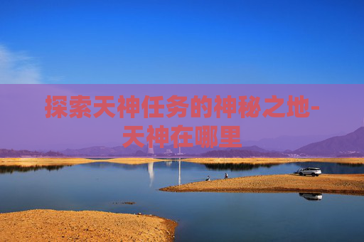 探索天神任务的神秘之地-天神在哪里