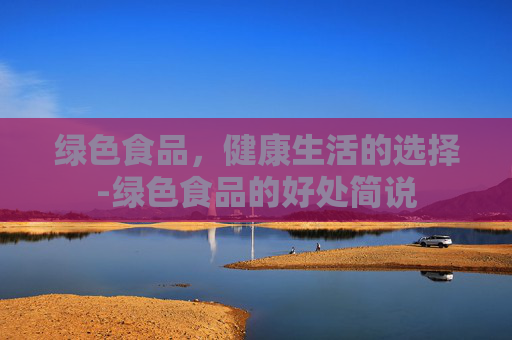 绿色食品，健康生活的选择-绿色食品的好处简说