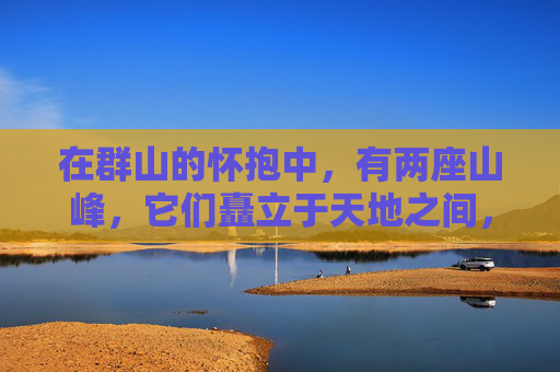 在群山的怀抱中，有两座山峰，它们矗立于天地之间，仿佛是大自然精心雕琢的艺术品。它们的名字叫做傲人双峰，它们是山的灵魂，是山的骄傲，是山的传说。-小说双峰