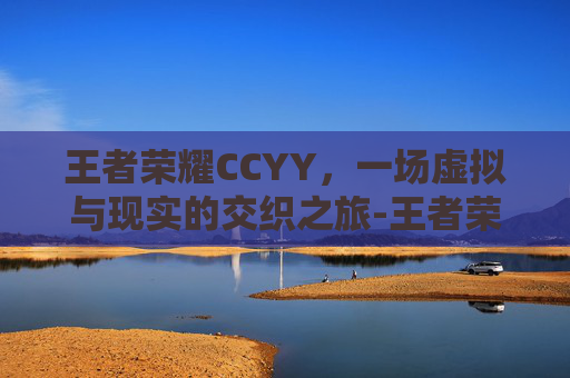 王者荣耀CCYY，一场虚拟与现实的交织之旅-王者荣耀cc兑换入口2025