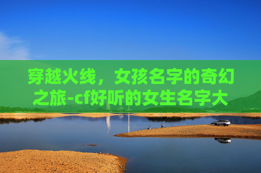 穿越火线，女孩名字的奇幻之旅-cf好听的女生名字大全集