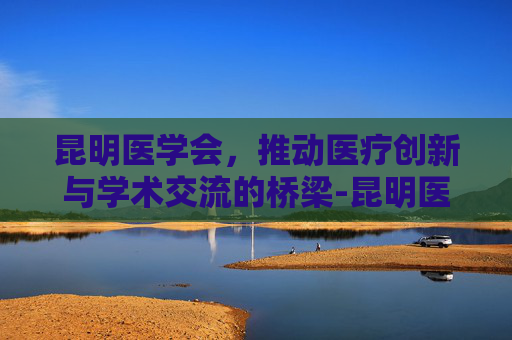 昆明医学会，推动医疗创新与学术交流的桥梁-昆明医学会议