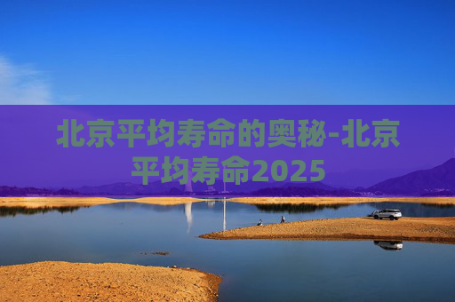 北京平均寿命的奥秘-北京平均寿命2025