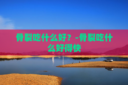 骨裂吃什么好？-骨裂吃什么好得快