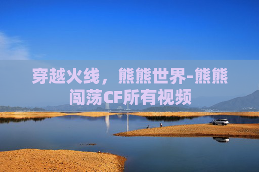 穿越火线，熊熊世界-熊熊闯荡CF所有视频