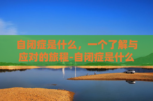 自闭症是什么，一个了解与应对的旅程-自闭症是什么症状表现