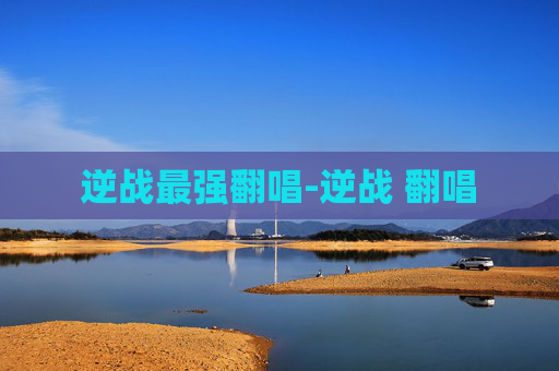 逆战最强翻唱-逆战 翻唱