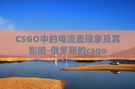 CSGO中的电流麦现象及其影响-俄罗斯的csgo