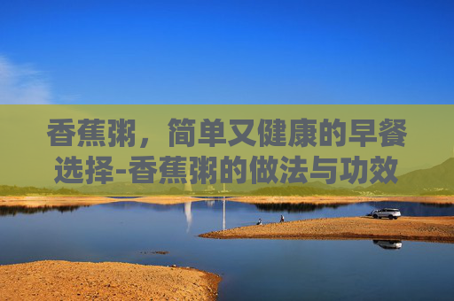 香蕉粥，简单又健康的早餐选择-香蕉粥的做法与功效