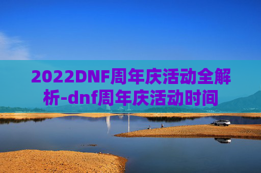 2022DNF周年庆活动全解析-dnf周年庆活动时间