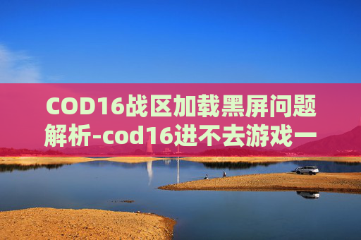COD16战区加载黑屏问题解析-cod16进不去游戏一直在加载页面