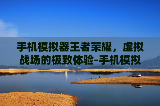 手机模拟器王者荣耀，虚拟战场的极致体验-手机模拟器王者荣耀能玩吗