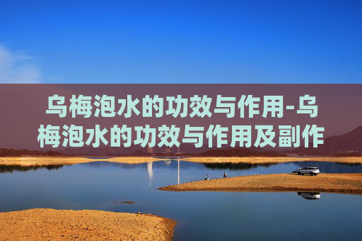 乌梅泡水的功效与作用-乌梅泡水的功效与作用及副作用