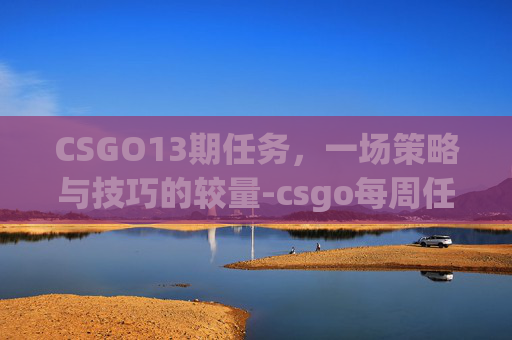 CSGO13期任务，一场策略与技巧的较量-csgo每周任务什么时候更新