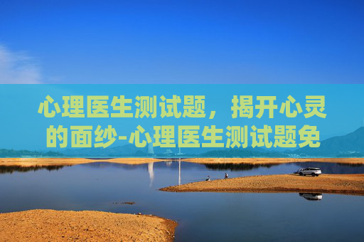 心理医生测试题，揭开心灵的面纱-心理医生测试题免费