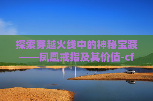 探索穿越火线中的神秘宝藏——凤凰戒指及其价值-cf凤凰戒指多少钻石可以出