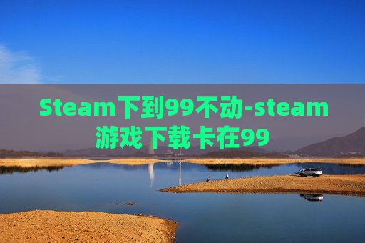 Steam下到99不动-steam游戏下载卡在99