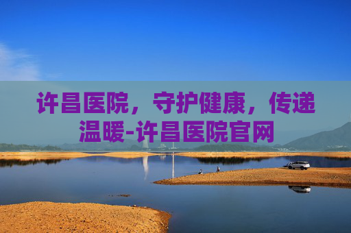 许昌医院，守护健康，传递温暖-许昌医院官网