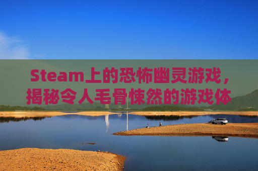 Steam上的恐怖幽灵游戏，揭秘令人毛骨悚然的游戏体验-恐怖幽灵船电影
