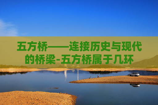 五方桥——连接历史与现代的桥梁-五方桥属于几环