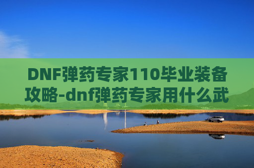 DNF弹药专家110毕业装备攻略-dnf弹药专家用什么武器好