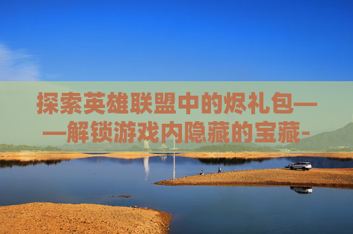 探索英雄联盟中的烬礼包——解锁游戏内隐藏的宝藏-lol烬皮肤