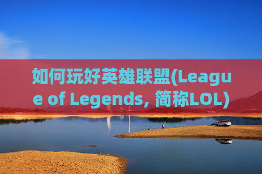 如何玩好英雄联盟(League of Legends, 简称LOL)端游-端游lol怎么玩