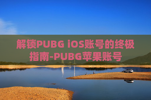 解锁PUBG iOS账号的终极指南-PUBG苹果账号