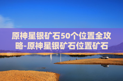 原神星银矿石50个位置全攻略-原神星银矿石位置矿石