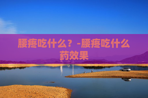 腰疼吃什么？-腰疼吃什么药效果