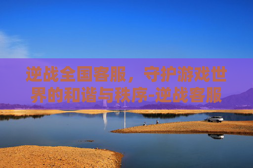 逆战全国客服，守护游戏世界的和谐与秩序-逆战客服电话