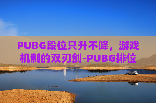 PUBG段位只升不降，游戏机制的双刃剑-PUBG排位段位差距多少排不了