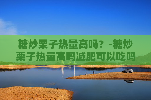 糖炒栗子热量高吗？-糖炒栗子热量高吗减肥可以吃吗