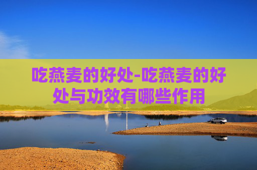吃燕麦的好处-吃燕麦的好处与功效有哪些作用