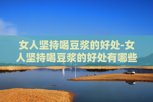 女人坚持喝豆浆的好处-女人坚持喝豆浆的好处有哪些