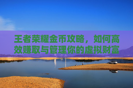 王者荣耀金币攻略，如何高效赚取与管理你的虚拟财富-王者荣耀金币攻略最新