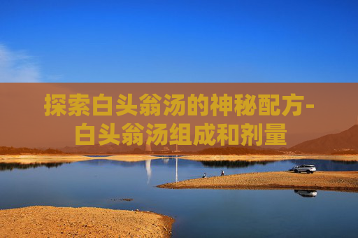 探索白头翁汤的神秘配方-白头翁汤组成和剂量