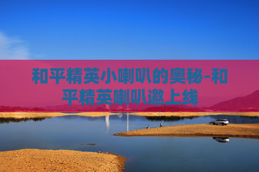 和平精英小喇叭的奥秘-和平精英喇叭邀上线