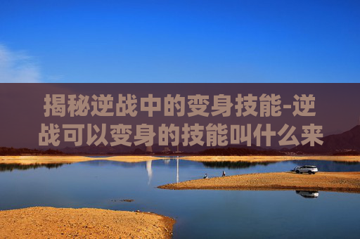 揭秘逆战中的变身技能-逆战可以变身的技能叫什么来着