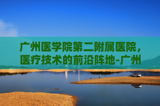 广州医学院第二附属医院，医疗技术的前沿阵地-广州医学院第二附属医院地址电话