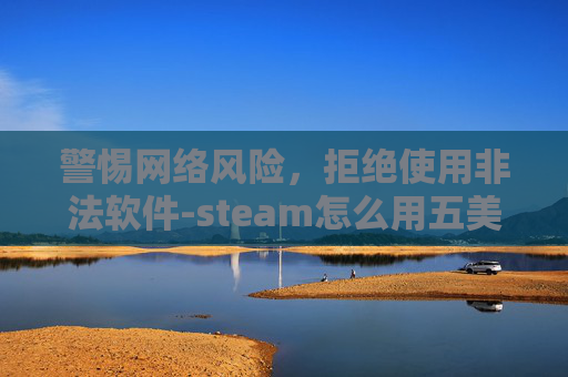 警惕网络风险，拒绝使用非法软件-steam怎么用五美元上1级