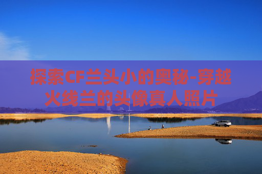 探索CF兰头小的奥秘-穿越火线兰的头像真人照片