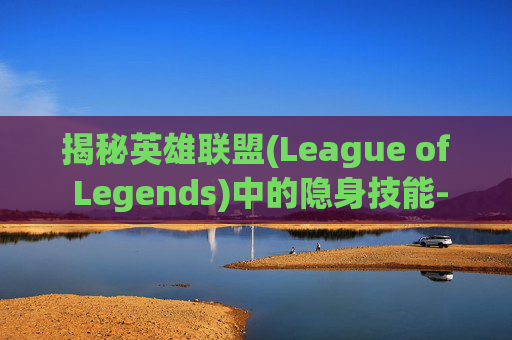 揭秘英雄联盟(League of Legends)中的隐身技能-哈尔滨华为手机售后维修点在哪里